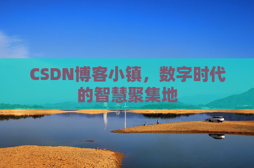CSDN博客小镇,数字时代的智慧聚集地